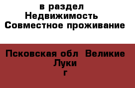  в раздел : Недвижимость » Совместное проживание . Псковская обл.,Великие Луки г.